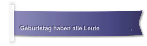 Geburtstag haben alle Leute                   .
