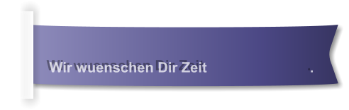 Wir wuenschen Dir Zeit                          .